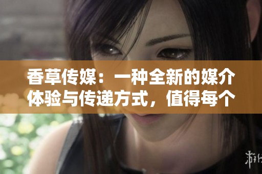 香草传媒：一种全新的媒介体验与传递方式，值得每个人关注与探索
