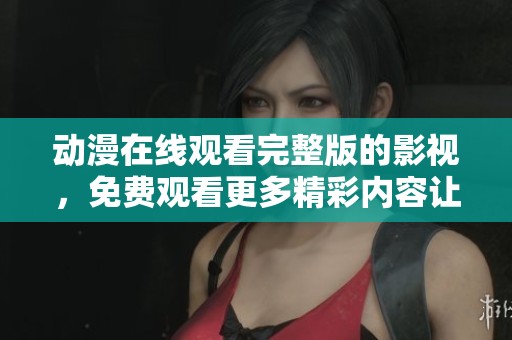 动漫在线观看完整版的影视，免费观看更多精彩内容让你畅享乐趣
