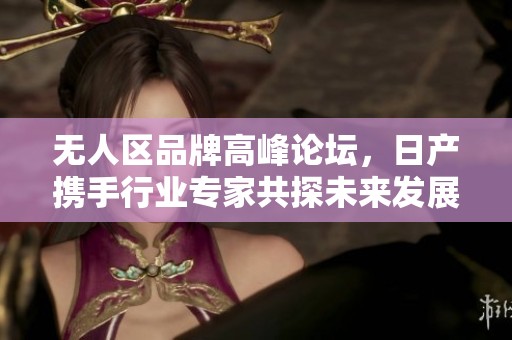 无人区品牌高峰论坛，日产携手行业专家共探未来发展方向