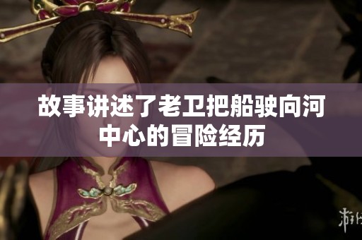 故事讲述了老卫把船驶向河中心的冒险经历
