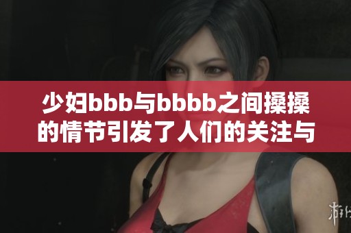 少妇bbb与bbbb之间搡搡的情节引发了人们的关注与讨论