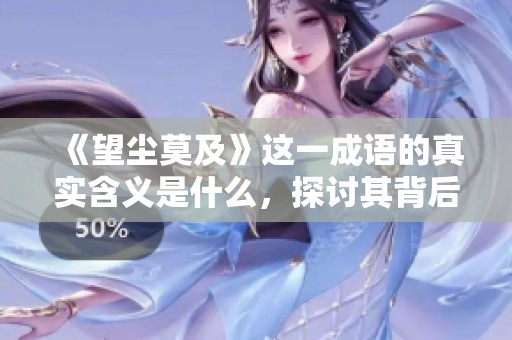 《望尘莫及》这一成语的真实含义是什么，探讨其背后的深层意义