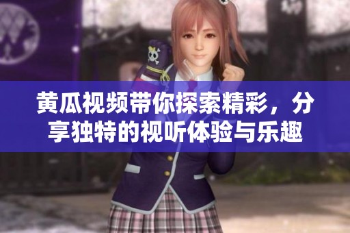 黄瓜视频带你探索精彩，分享独特的视听体验与乐趣