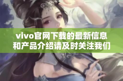 vivo官网下载的最新信息和产品介绍请及时关注我们的官网动态