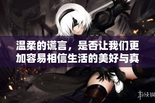 温柔的谎言，是否让我们更加容易相信生活的美好与真相？