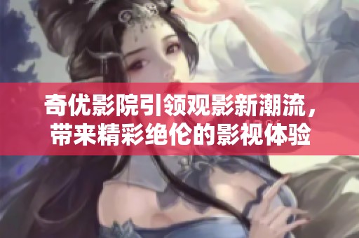 奇优影院引领观影新潮流，带来精彩绝伦的影视体验