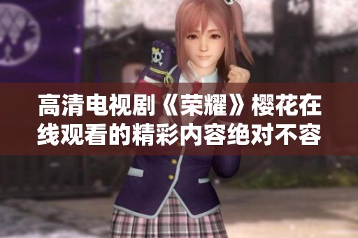 高清电视剧《荣耀》樱花在线观看的精彩内容绝对不容错过