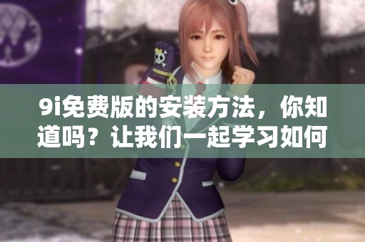 9i免费版的安装方法，你知道吗？让我们一起学习如何安装9i免费版。