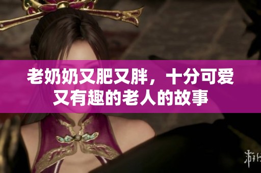 老奶奶又肥又胖，十分可爱又有趣的老人的故事