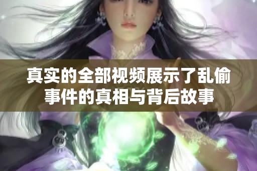 真实的全部视频展示了乱偷事件的真相与背后故事