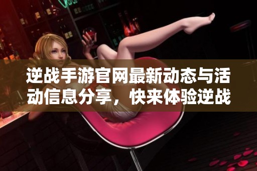 逆战手游官网最新动态与活动信息分享，快来体验逆战的精彩内容！