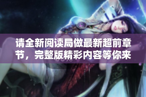 请全新阅读局做最新超前章节，完整版精彩内容等你来看看