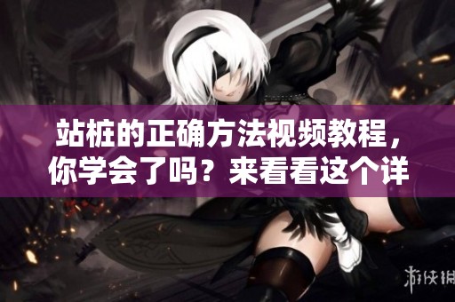 站桩的正确方法视频教程，你学会了吗？来看看这个详细的教学视频吧！