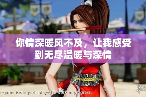 你情深暖风不及，让我感受到无尽温暖与深情
