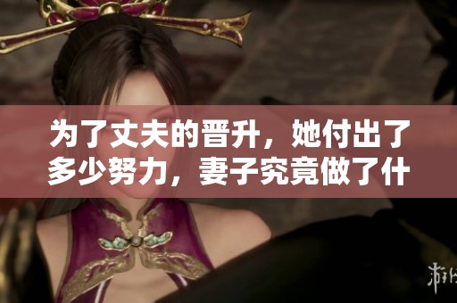 为了丈夫的晋升，她付出了多少努力，妻子究竟做了什么
