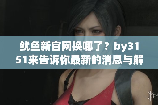 鱿鱼新官网换哪了？by3151来告诉你最新的消息与解答！
