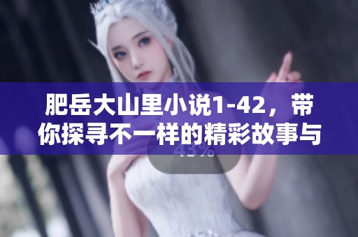 肥岳大山里小说1-42，带你探寻不一样的精彩故事与情感之旅