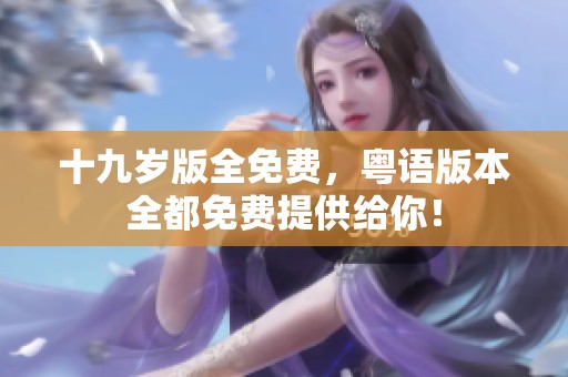 十九岁版全免费，粤语版本全都免费提供给你！