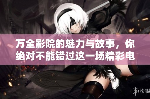 万全影院的魅力与故事，你绝对不能错过这一场精彩电影体验