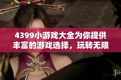 4399小游戏大全为你提供丰富的游戏选择，玩转无限乐趣！