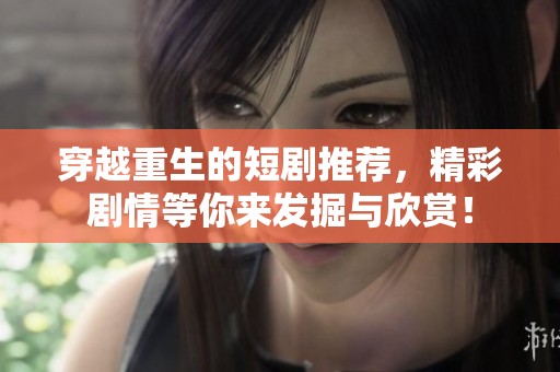 穿越重生的短剧推荐，精彩剧情等你来发掘与欣赏！