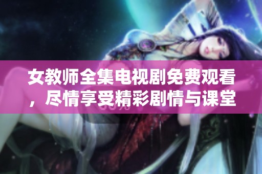 女教师全集电视剧免费观看，尽情享受精彩剧情与课堂中的故事！