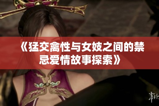 《猛交禽性与女妓之间的禁忌爱情故事探索》