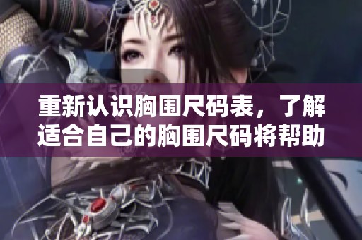 重新认识胸围尺码表，了解适合自己的胸围尺码将帮助你选择合适内衣