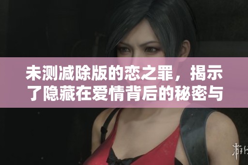 未测减除版的恋之罪，揭示了隐藏在爱情背后的秘密与罪恶。