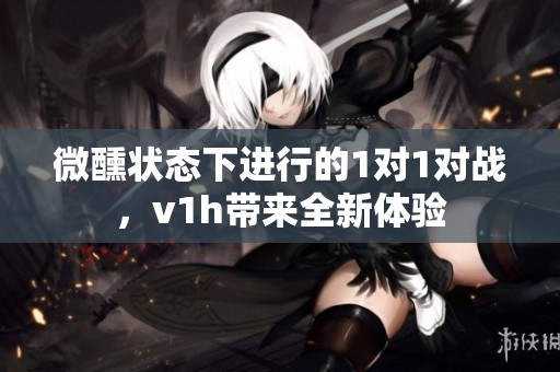微醺状态下进行的1对1对战，v1h带来全新体验