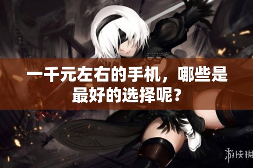 一千元左右的手机，哪些是最好的选择呢？