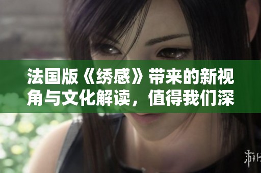 法国版《绣感》带来的新视角与文化解读，值得我们深入探讨与思考
