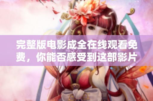 完整版电影成全在线观看免费，你能否感受到这部影片的魅力与深度？