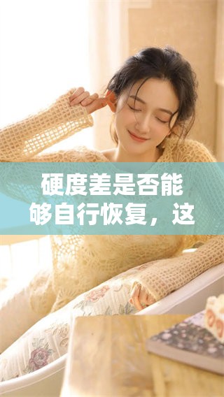 硬度差是否能够自行恢复，这个问题值得我们深入探讨和了解。