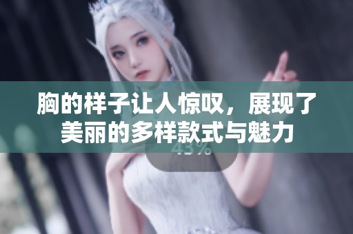 胸的样子让人惊叹，展现了美丽的多样款式与魅力