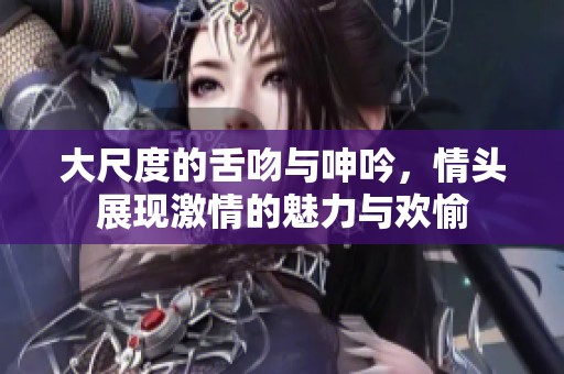 大尺度的舌吻与呻吟，情头展现激情的魅力与欢愉