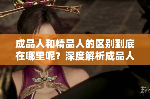 成品人和精品人的区别到底在哪里呢？深度解析成品人与精品人的不同之处