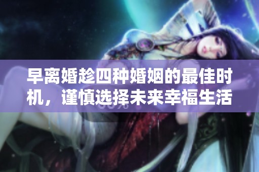 早离婚趁四种婚姻的最佳时机，谨慎选择未来幸福生活的方向