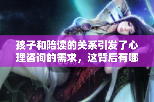 孩子和陪读的关系引发了心理咨询的需求，这背后有哪些心理因素？
