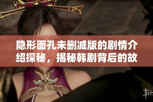 隐形面孔未删减版的剧情介绍探秘，揭秘韩剧背后的故事与人物关系