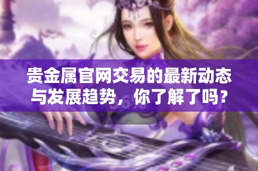 贵金属官网交易的最新动态与发展趋势，你了解了吗？