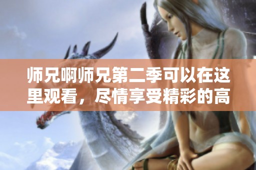 师兄啊师兄第二季可以在这里观看，尽情享受精彩的高清内容吧