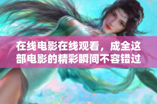 在线电影在线观看，成全这部电影的精彩瞬间不容错过