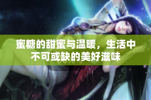蜜糖的甜蜜与温暖，生活中不可或缺的美好滋味