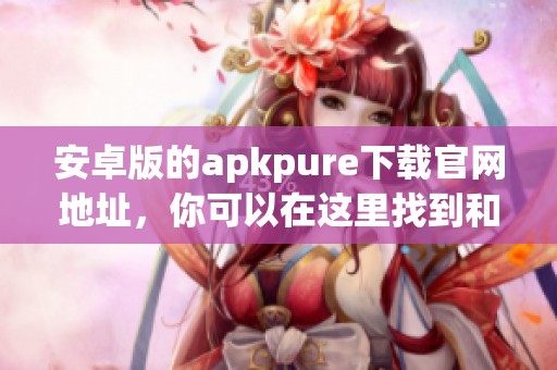 安卓版的apkpure下载官网地址，你可以在这里找到和下载最新版本