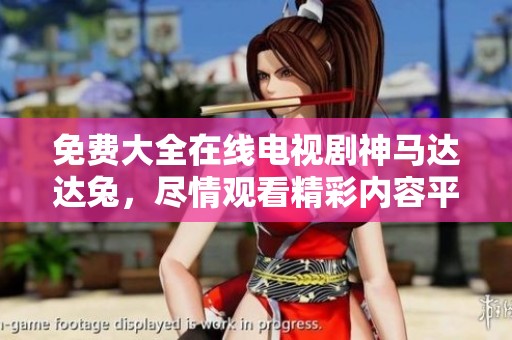 免费大全在线电视剧神马达达兔，尽情观看精彩内容平台推荐