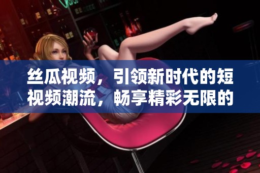 丝瓜视频，引领新时代的短视频潮流，畅享精彩无限的视听体验。