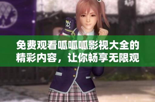 免费观看呱呱呱影视大全的精彩内容，让你畅享无限观影乐趣