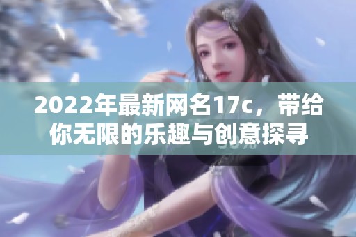 2022年最新网名17c，带给你无限的乐趣与创意探寻