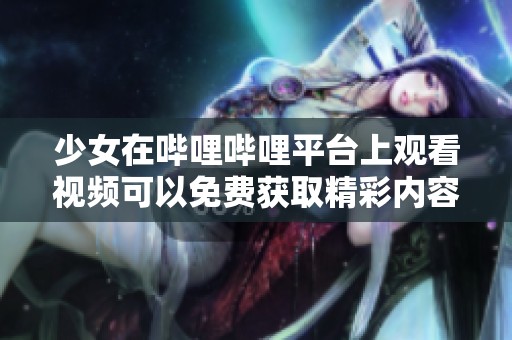 少女在哔哩哔哩平台上观看视频可以免费获取精彩内容